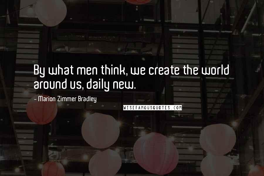 Marion Zimmer Bradley Quotes: By what men think, we create the world around us, daily new.