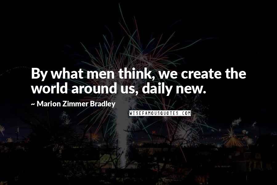 Marion Zimmer Bradley Quotes: By what men think, we create the world around us, daily new.