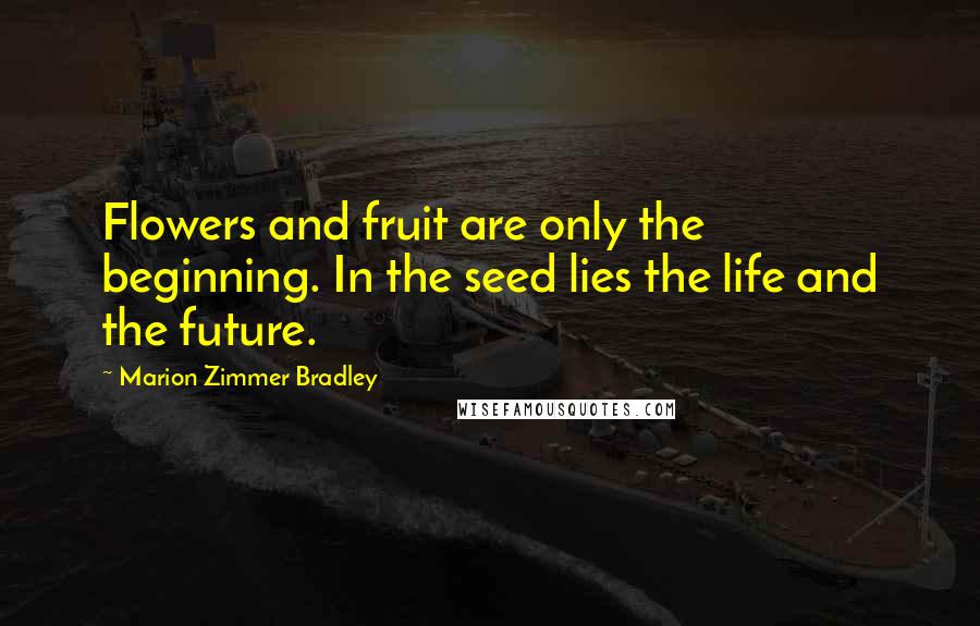 Marion Zimmer Bradley Quotes: Flowers and fruit are only the beginning. In the seed lies the life and the future.