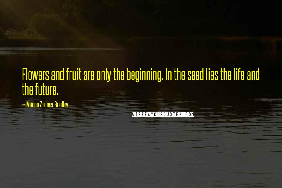 Marion Zimmer Bradley Quotes: Flowers and fruit are only the beginning. In the seed lies the life and the future.