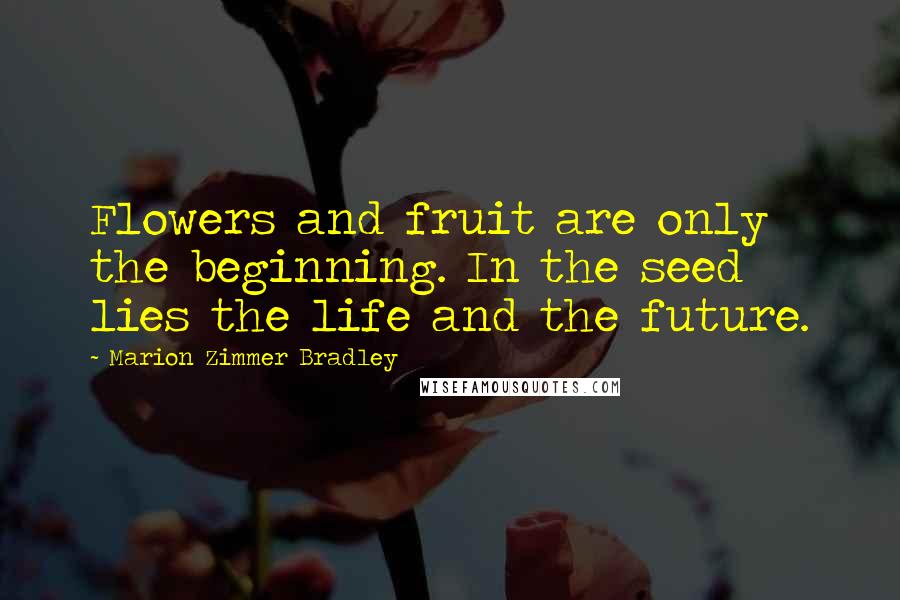 Marion Zimmer Bradley Quotes: Flowers and fruit are only the beginning. In the seed lies the life and the future.