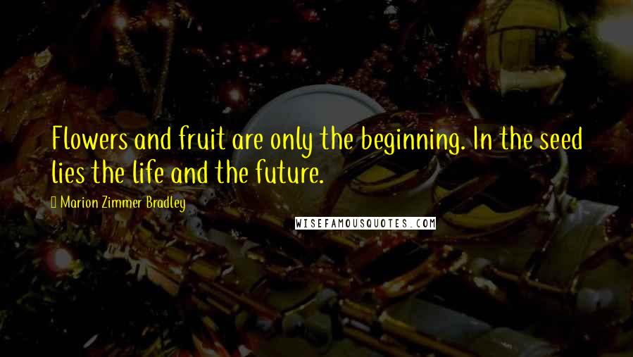 Marion Zimmer Bradley Quotes: Flowers and fruit are only the beginning. In the seed lies the life and the future.