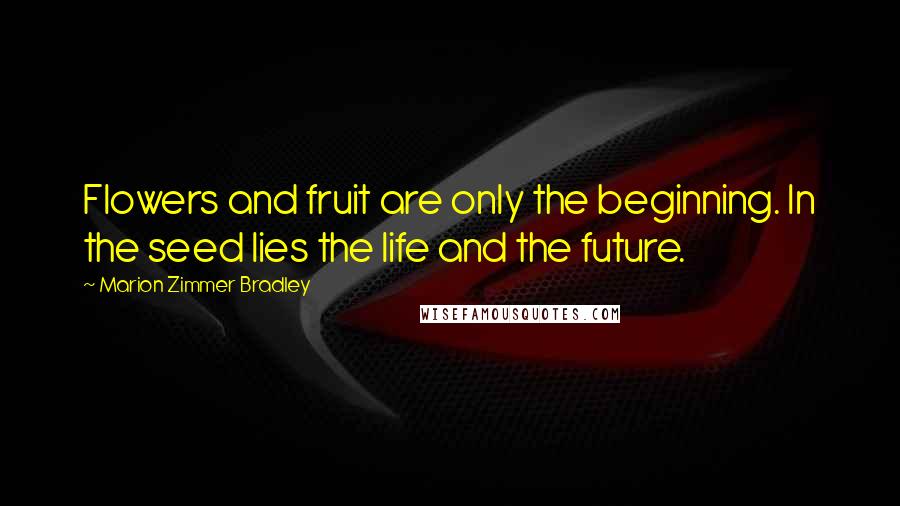 Marion Zimmer Bradley Quotes: Flowers and fruit are only the beginning. In the seed lies the life and the future.