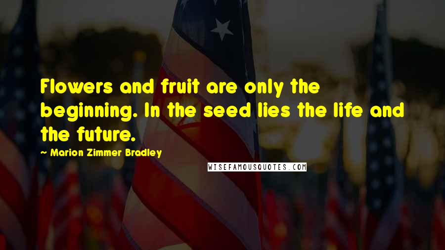 Marion Zimmer Bradley Quotes: Flowers and fruit are only the beginning. In the seed lies the life and the future.