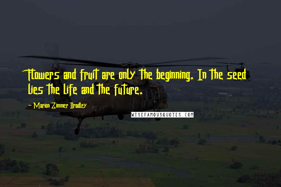 Marion Zimmer Bradley Quotes: Flowers and fruit are only the beginning. In the seed lies the life and the future.