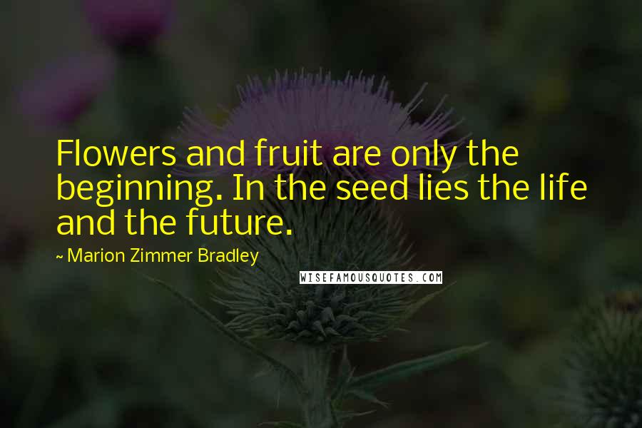 Marion Zimmer Bradley Quotes: Flowers and fruit are only the beginning. In the seed lies the life and the future.