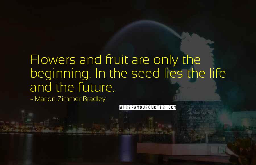 Marion Zimmer Bradley Quotes: Flowers and fruit are only the beginning. In the seed lies the life and the future.