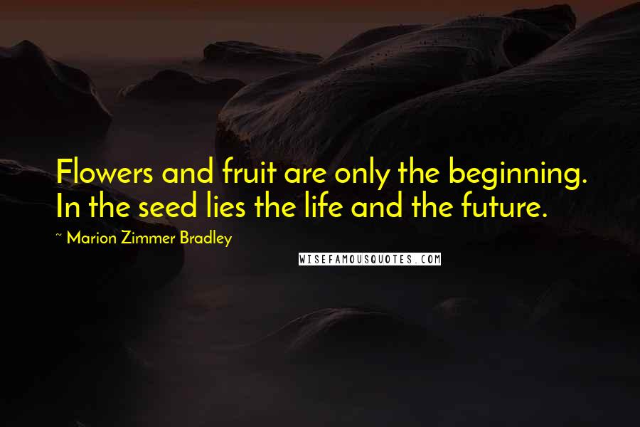 Marion Zimmer Bradley Quotes: Flowers and fruit are only the beginning. In the seed lies the life and the future.