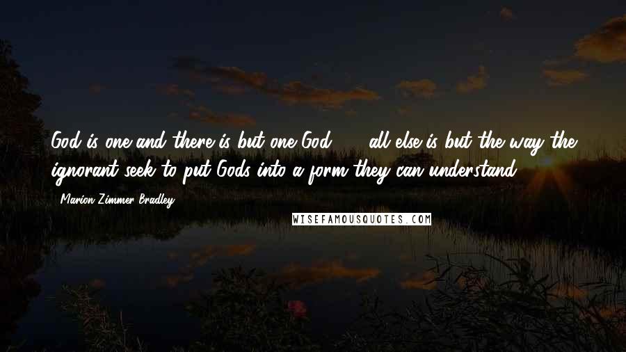 Marion Zimmer Bradley Quotes: God is one and there is but one God  -  all else is but the way the ignorant seek to put Gods into a form they can understand ...