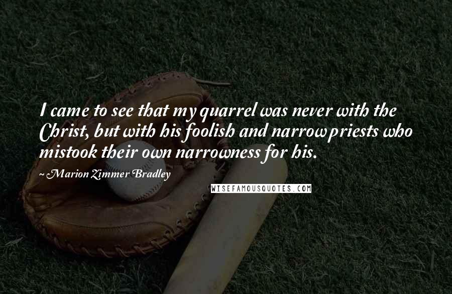 Marion Zimmer Bradley Quotes: I came to see that my quarrel was never with the Christ, but with his foolish and narrow priests who mistook their own narrowness for his.