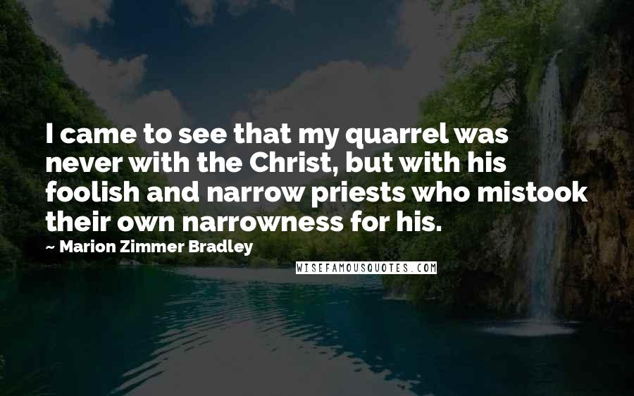 Marion Zimmer Bradley Quotes: I came to see that my quarrel was never with the Christ, but with his foolish and narrow priests who mistook their own narrowness for his.