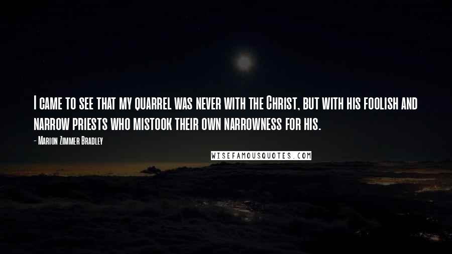 Marion Zimmer Bradley Quotes: I came to see that my quarrel was never with the Christ, but with his foolish and narrow priests who mistook their own narrowness for his.