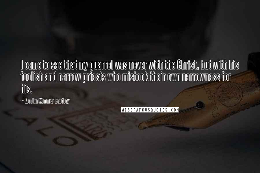 Marion Zimmer Bradley Quotes: I came to see that my quarrel was never with the Christ, but with his foolish and narrow priests who mistook their own narrowness for his.