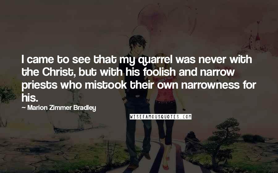 Marion Zimmer Bradley Quotes: I came to see that my quarrel was never with the Christ, but with his foolish and narrow priests who mistook their own narrowness for his.