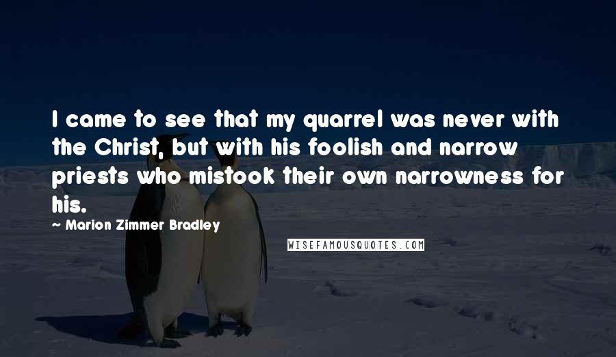 Marion Zimmer Bradley Quotes: I came to see that my quarrel was never with the Christ, but with his foolish and narrow priests who mistook their own narrowness for his.