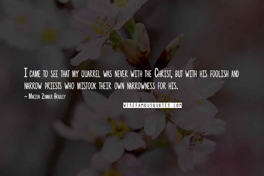 Marion Zimmer Bradley Quotes: I came to see that my quarrel was never with the Christ, but with his foolish and narrow priests who mistook their own narrowness for his.