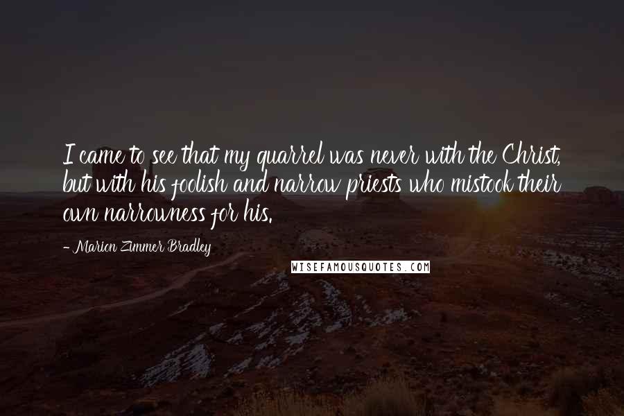 Marion Zimmer Bradley Quotes: I came to see that my quarrel was never with the Christ, but with his foolish and narrow priests who mistook their own narrowness for his.