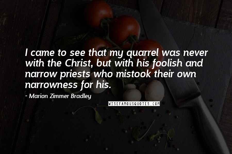 Marion Zimmer Bradley Quotes: I came to see that my quarrel was never with the Christ, but with his foolish and narrow priests who mistook their own narrowness for his.