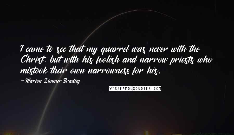 Marion Zimmer Bradley Quotes: I came to see that my quarrel was never with the Christ, but with his foolish and narrow priests who mistook their own narrowness for his.