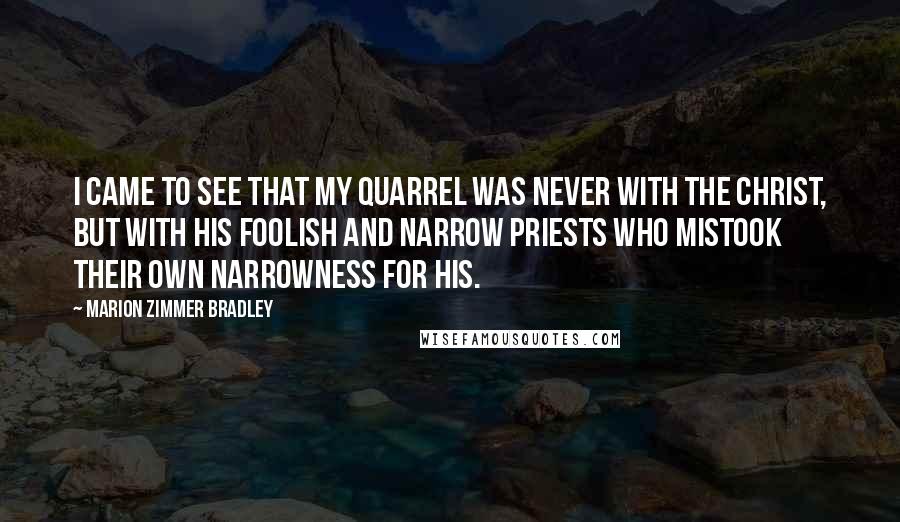 Marion Zimmer Bradley Quotes: I came to see that my quarrel was never with the Christ, but with his foolish and narrow priests who mistook their own narrowness for his.