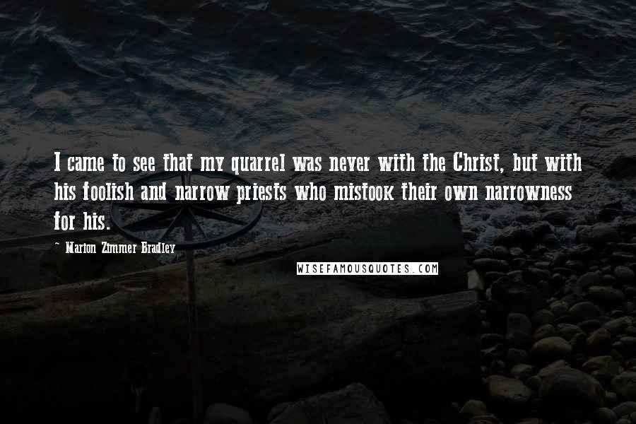 Marion Zimmer Bradley Quotes: I came to see that my quarrel was never with the Christ, but with his foolish and narrow priests who mistook their own narrowness for his.