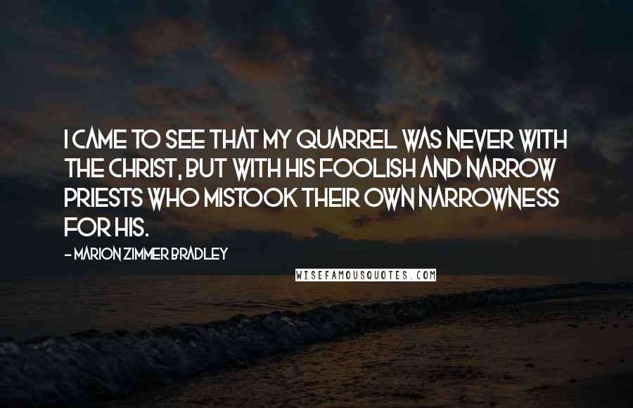 Marion Zimmer Bradley Quotes: I came to see that my quarrel was never with the Christ, but with his foolish and narrow priests who mistook their own narrowness for his.