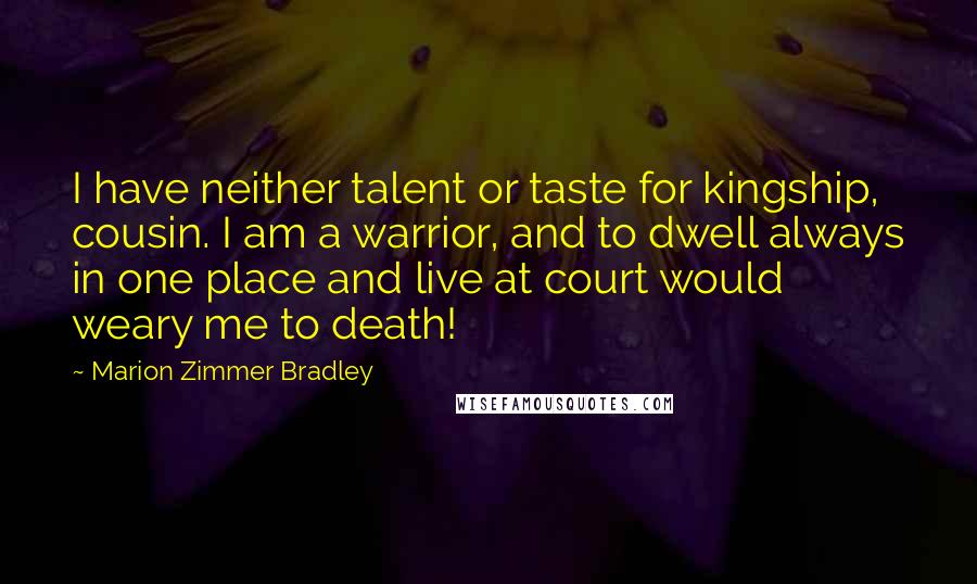 Marion Zimmer Bradley Quotes: I have neither talent or taste for kingship, cousin. I am a warrior, and to dwell always in one place and live at court would weary me to death!