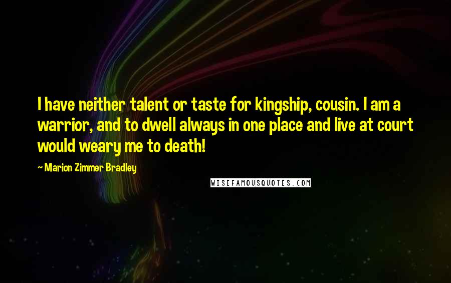 Marion Zimmer Bradley Quotes: I have neither talent or taste for kingship, cousin. I am a warrior, and to dwell always in one place and live at court would weary me to death!
