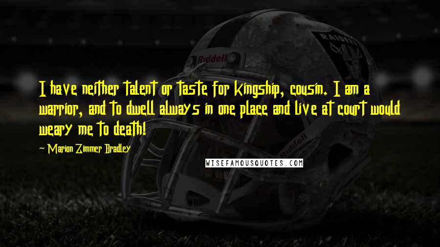 Marion Zimmer Bradley Quotes: I have neither talent or taste for kingship, cousin. I am a warrior, and to dwell always in one place and live at court would weary me to death!