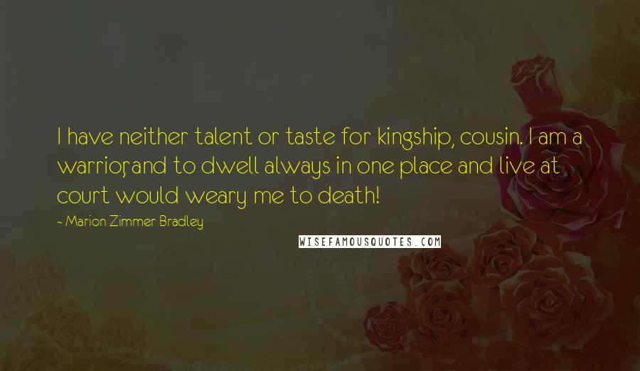 Marion Zimmer Bradley Quotes: I have neither talent or taste for kingship, cousin. I am a warrior, and to dwell always in one place and live at court would weary me to death!