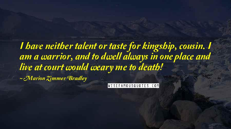 Marion Zimmer Bradley Quotes: I have neither talent or taste for kingship, cousin. I am a warrior, and to dwell always in one place and live at court would weary me to death!
