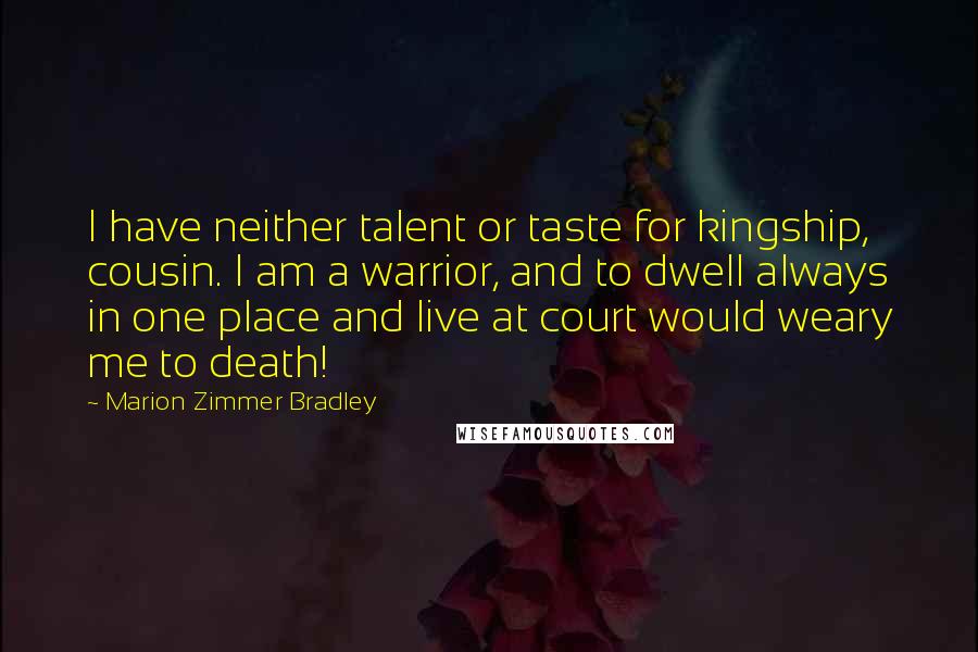 Marion Zimmer Bradley Quotes: I have neither talent or taste for kingship, cousin. I am a warrior, and to dwell always in one place and live at court would weary me to death!