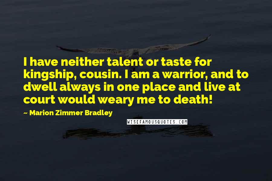 Marion Zimmer Bradley Quotes: I have neither talent or taste for kingship, cousin. I am a warrior, and to dwell always in one place and live at court would weary me to death!