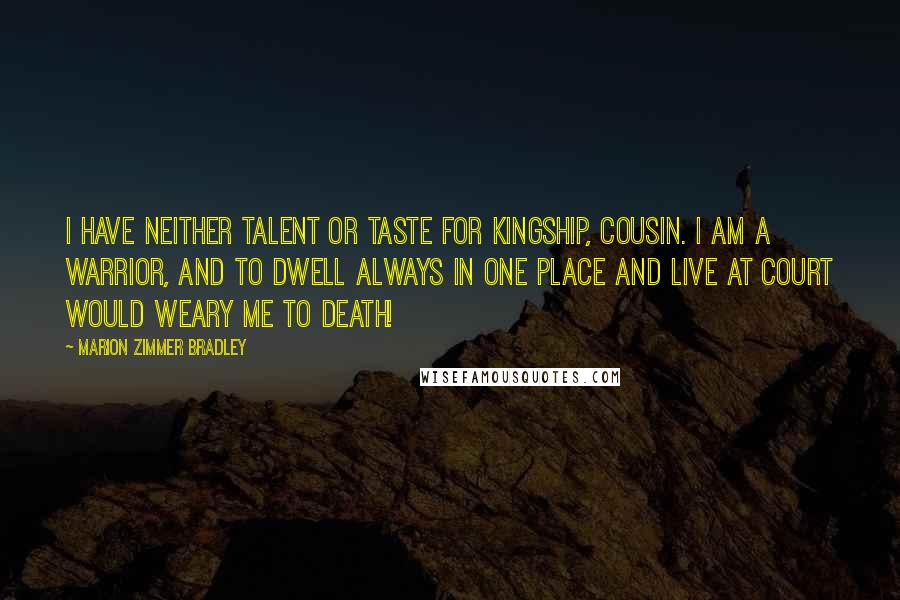 Marion Zimmer Bradley Quotes: I have neither talent or taste for kingship, cousin. I am a warrior, and to dwell always in one place and live at court would weary me to death!