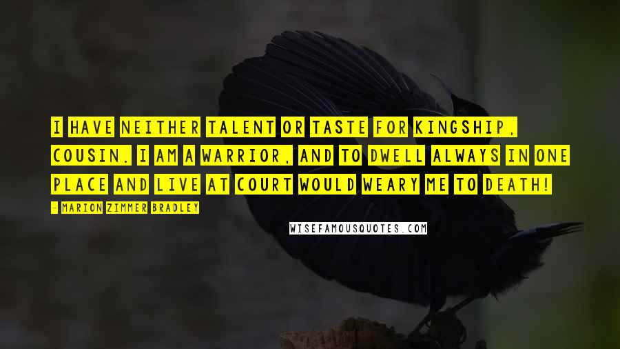 Marion Zimmer Bradley Quotes: I have neither talent or taste for kingship, cousin. I am a warrior, and to dwell always in one place and live at court would weary me to death!