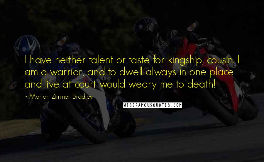 Marion Zimmer Bradley Quotes: I have neither talent or taste for kingship, cousin. I am a warrior, and to dwell always in one place and live at court would weary me to death!