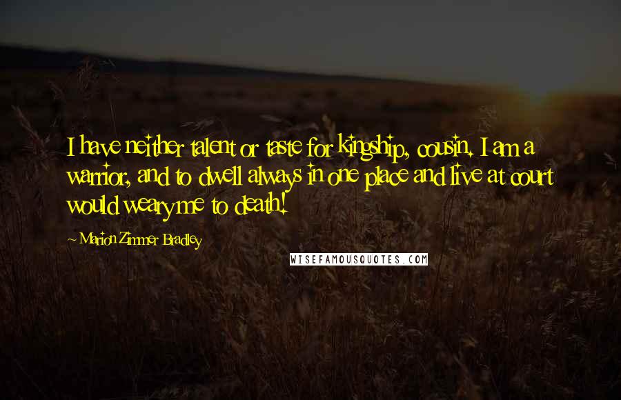 Marion Zimmer Bradley Quotes: I have neither talent or taste for kingship, cousin. I am a warrior, and to dwell always in one place and live at court would weary me to death!