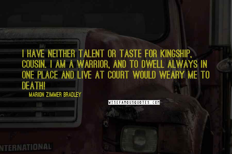 Marion Zimmer Bradley Quotes: I have neither talent or taste for kingship, cousin. I am a warrior, and to dwell always in one place and live at court would weary me to death!
