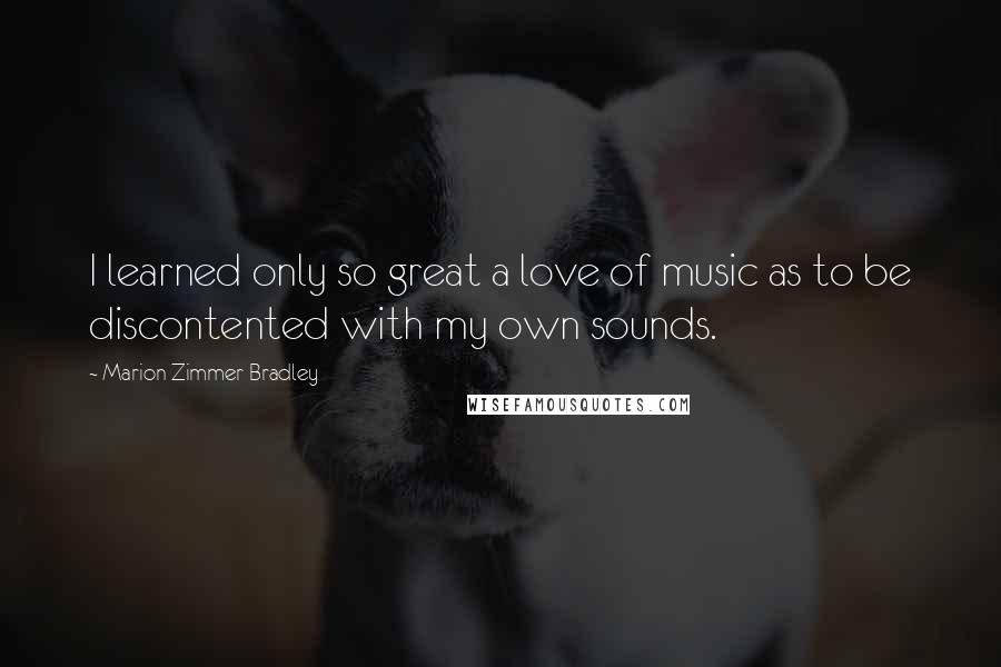 Marion Zimmer Bradley Quotes: I learned only so great a love of music as to be discontented with my own sounds.