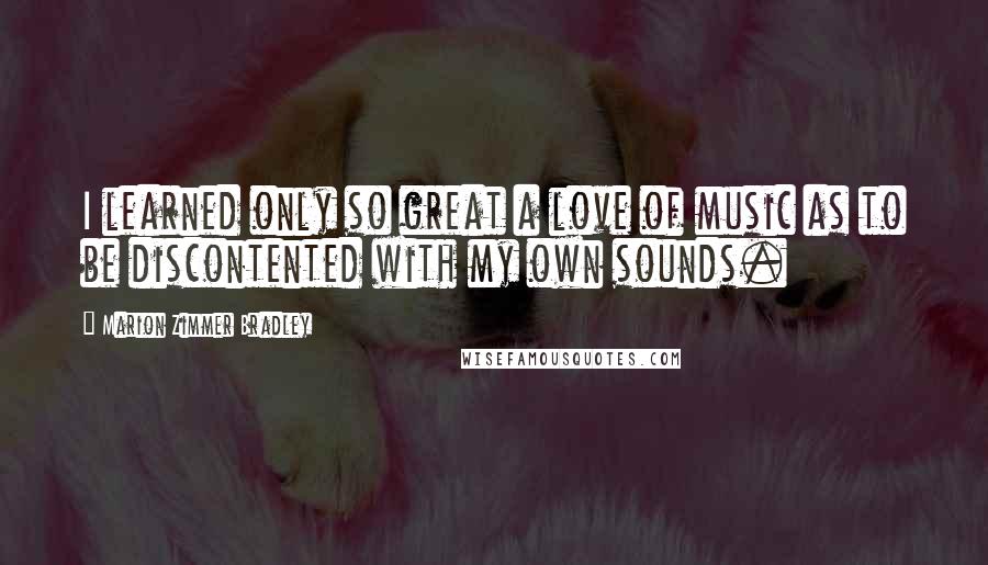 Marion Zimmer Bradley Quotes: I learned only so great a love of music as to be discontented with my own sounds.