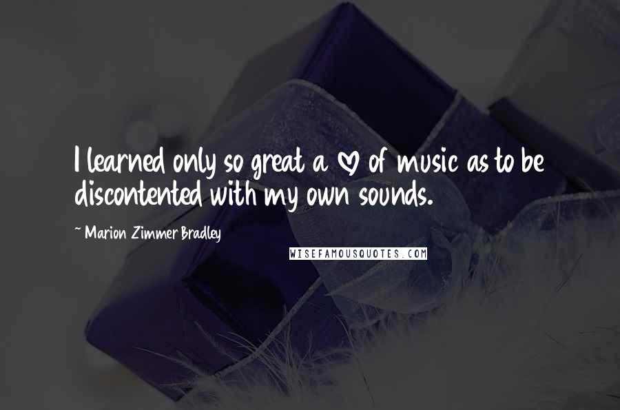 Marion Zimmer Bradley Quotes: I learned only so great a love of music as to be discontented with my own sounds.