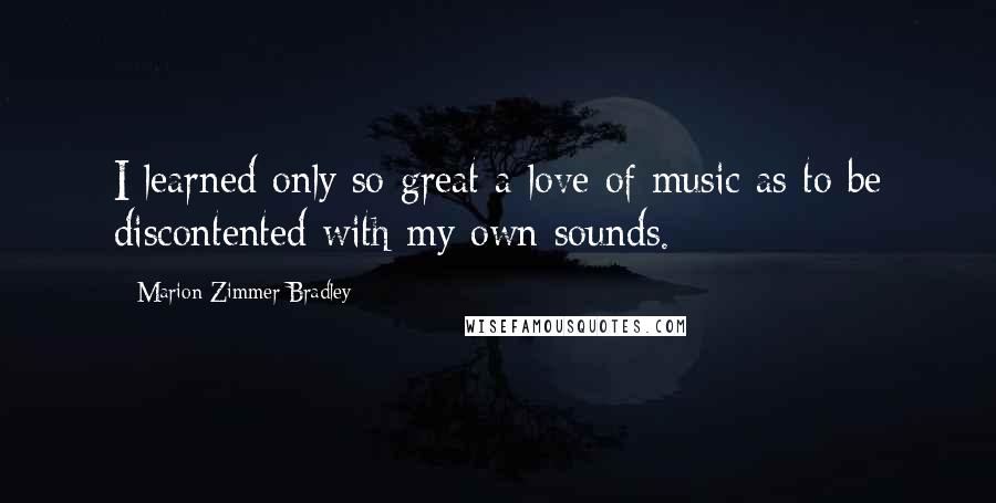 Marion Zimmer Bradley Quotes: I learned only so great a love of music as to be discontented with my own sounds.