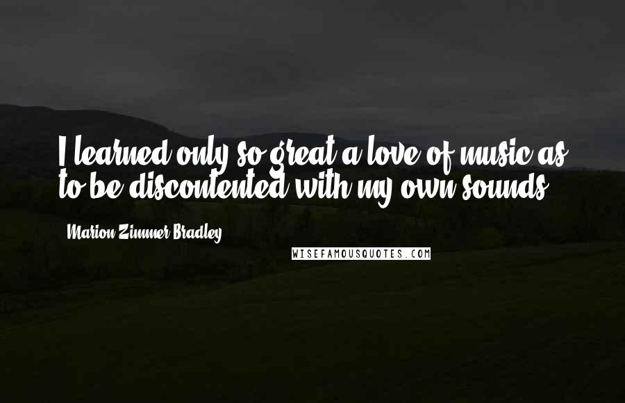 Marion Zimmer Bradley Quotes: I learned only so great a love of music as to be discontented with my own sounds.