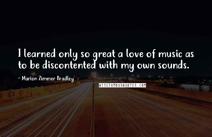 Marion Zimmer Bradley Quotes: I learned only so great a love of music as to be discontented with my own sounds.