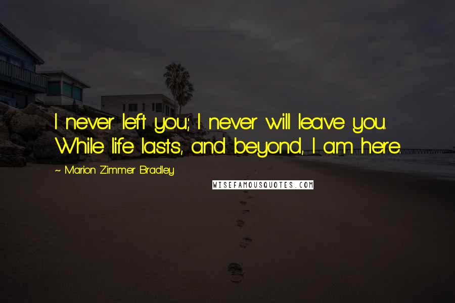 Marion Zimmer Bradley Quotes: I never left you; I never will leave you. While life lasts, and beyond, I am here.