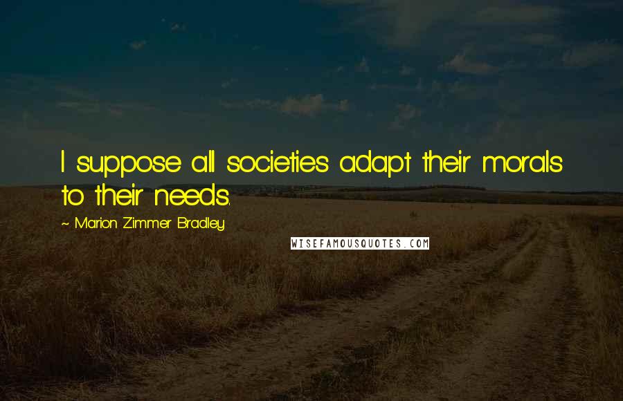 Marion Zimmer Bradley Quotes: I suppose all societies adapt their morals to their needs.