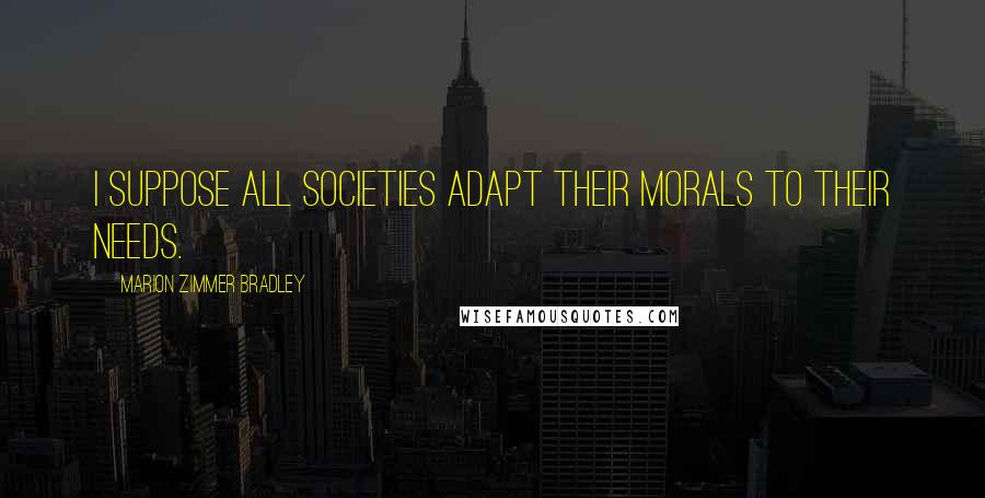 Marion Zimmer Bradley Quotes: I suppose all societies adapt their morals to their needs.