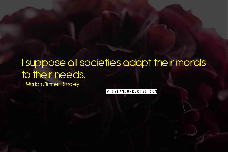 Marion Zimmer Bradley Quotes: I suppose all societies adapt their morals to their needs.