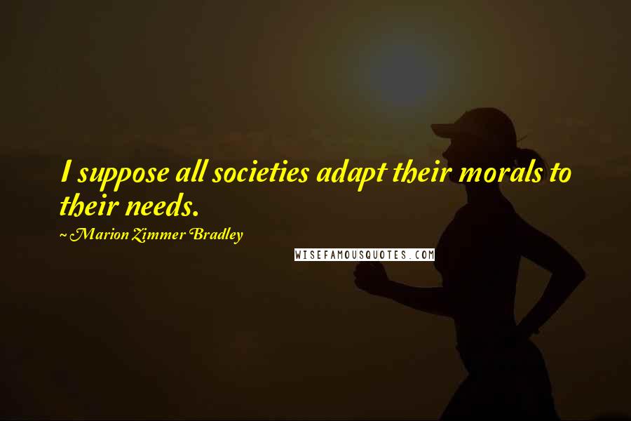 Marion Zimmer Bradley Quotes: I suppose all societies adapt their morals to their needs.