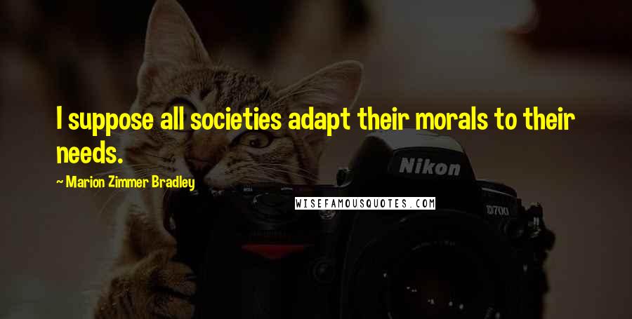 Marion Zimmer Bradley Quotes: I suppose all societies adapt their morals to their needs.